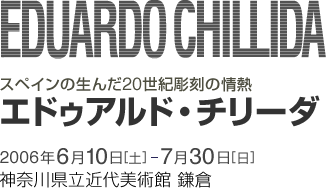 20世紀彫刻の情熱エドゥアルド・チリーダ 2006年6月10日から7月30日まで 神奈川県立近代美術館 鎌倉
