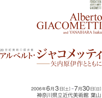 20世紀美術の探求者アルベルト・ジャコメッティ-矢内原伊作とともに 2006年6月3日から7月30日まで 神奈川県立近代美術館 葉山