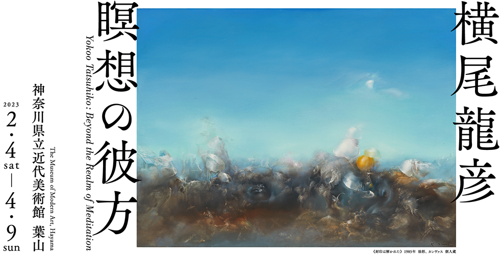 横尾龍彦　瞑想の彼方 2023年2月4日（土）–4月9日（日）　神奈川県近代美術館 葉山　The Museum of Modern Art, Hayama