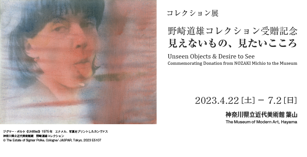 コレクション展　野崎道雄コレクション受贈記念　見えないもの、見たいこころ Collection Commemorating Donation from NOZAKI Michio to the Museum Collection　2023年4月22日（土）–7月2日（日）　神奈川県近代美術館 葉山　The Museum of Modern Art, Hayama