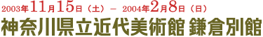 開催期間：2003年11月15日～2004年2月8日神奈川県立近代美術館鎌倉別館