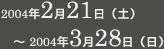 開催期間2004年2月21日～2004年3月28日