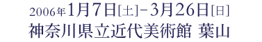 2006年1月7日から3月26日まで 神奈川県立近代美術館 葉山