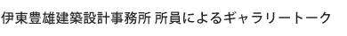 伊東豊雄建築設計事務所 所員によるギャラリートーク