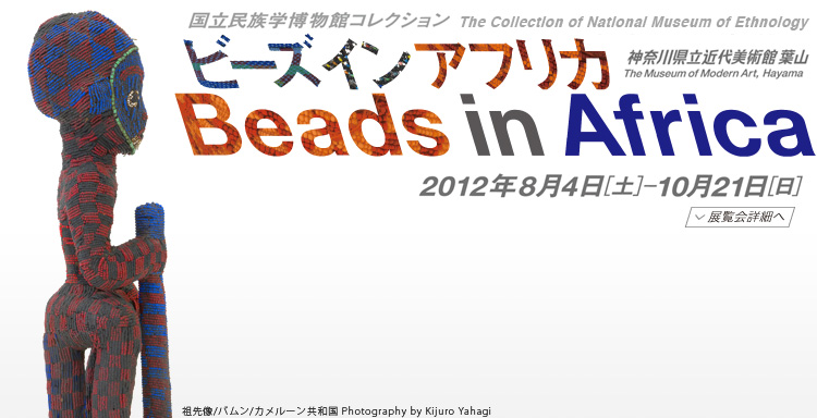 ビーズ イン アフリカ展 会期は2012年8月4日(土曜)から10月21日(日曜)まで 展覧会内容詳細はこちら