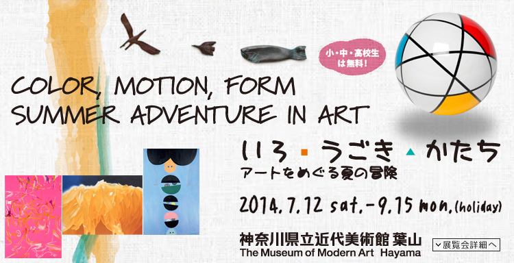 いろ・うごき・かたち アートをめぐる夏の冒夏の冒険展 会期は2014年7月12日(土曜)から9月15日(月曜・祝日)まで 小・中・高校生は無料! 展覧会内容詳細はこちら