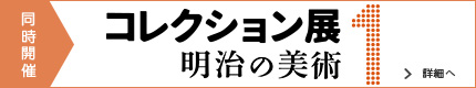 同時開催 コレクション展1:明治の美術 詳細へ
