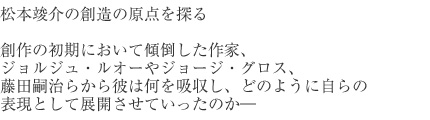 松本竣介の創造の原点を探る 創作の初期において傾倒した作家、ジョルジュ・ルオーやジョージ・グロス、藤田嗣治らから彼は何を吸収し、どのように自らの表現として展開させていったのか―