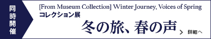 コレクション展 冬の旅、春の声